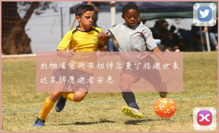 利物浦官网深切悼念曼宁格逝世表达哀悼愿逝者安息