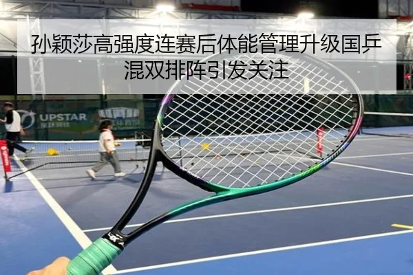 孙颖莎高强度连赛后体能管理升级国乒混双排阵引发关注 | hth.cnapp