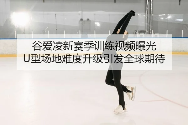 谷爱凌新赛季训练视频曝光 U型场地难度升级引发全球期待 | hth.cnapp