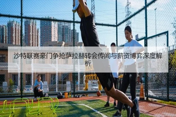 沙特联赛豪门争抢萨拉赫转会传闻与薪资博弈深度解析 | hth.cnapp