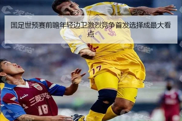 国足世预赛前瞻年轻边卫激烈竞争首发选择成最大看点（hth.cnapp）