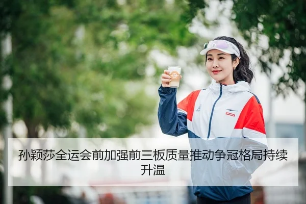 孙颖莎全运会前加强前三板质量推动争冠格局持续升温 | hth.cnapp